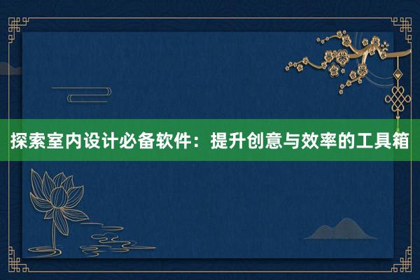 探索室内设计必备软件：提升创意与效率的工具箱