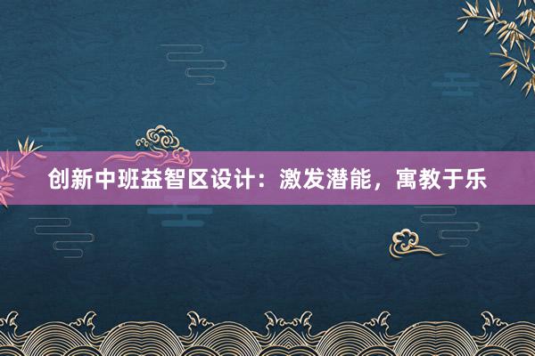 创新中班益智区设计：激发潜能，寓教于乐