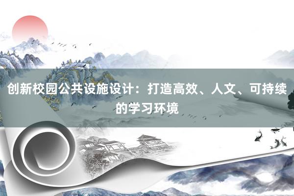 创新校园公共设施设计：打造高效、人文、可持续的学习环境