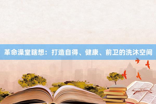 革命澡堂瞎想：打造自得、健康、前卫的洗沐空间