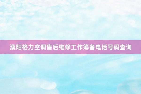 濮阳格力空调售后维修工作筹备电话号码查询